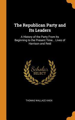 [1356f] @R.e.a.d@ The Republican Party and Its Leaders: A History of the Party from Its Beginning to the Present Time Lives of Harrison and Reid - Thomas Wallace Knox ^e.P.u.b@