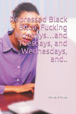[70762] @F.u.l.l.* %D.o.w.n.l.o.a.d~ Depressed Black Bitch: Fucking Mondaysand Tuesdays, and Wednesdays, And.. - Ashley Bradley ^e.P.u.b*