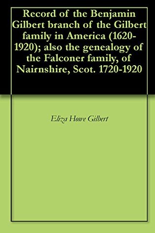 [91841] !R.e.a.d^ Record of the Benjamin Gilbert branch of the Gilbert family in America (1620-1920); also the genealogy of the Falconer family, of Nairnshire, Scot. 1720-1920 - Eliza Howe Gilbert ~PDF^