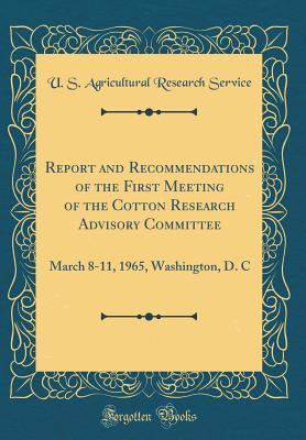 [57644] ^R.e.a.d! Report and Recommendations of the First Meeting of the Cotton Research Advisory Committee: March 8-11, 1965, Washington, D. C (Classic Reprint) - U S Agricultural Research Service %ePub#