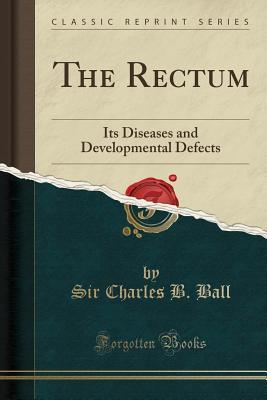 [5bf17] !Download# The Rectum: Its Diseases and Developmental Defects (Classic Reprint) - Sir Charles B Ball ~P.D.F%
