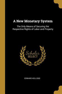 [81c8e] !R.e.a.d~ A New Monetary System: The Only Means of Securing the Respective Rights of Labor and Property - Edward Kellogg !PDF@