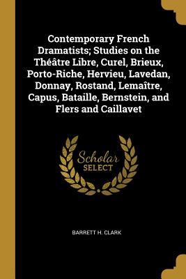[6c7fa] @Read@ Contemporary French Dramatists; Studies on the Th��tre Libre, Curel, Brieux, Porto-Riche, Hervieu, Lavedan, Donnay, Rostand, Lema�tre, Capus, Bataille, Bernstein, and Flers and Caillavet - Barrett H Clark @PDF^