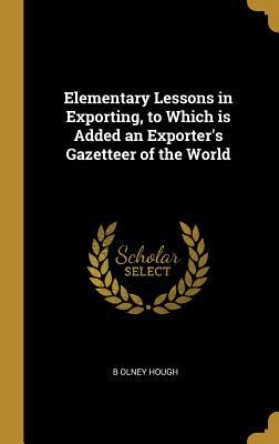 [645c3] ^Read~ %Online* Elementary Lessons in Exporting, to Which Is Added an Exporter's Gazetteer of the World - B Olney Hough ^P.D.F!