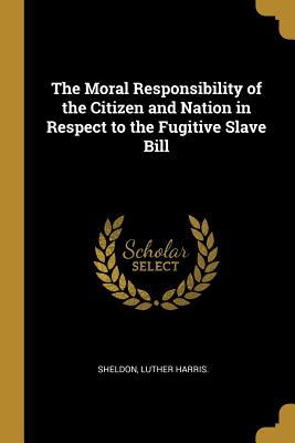 409e6] #D.o.w.n.l.o.a.d! The Moral Responsibility of the Citizen and Nation in Respect to the Fugitive Slave Bill - Sheldon Luther Harris !P.D.F^