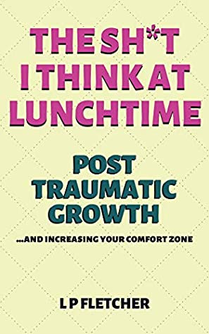 [973e7] ^F.u.l.l.% ^D.o.w.n.l.o.a.d! Post-Traumatic Growth and increasing your comfort zone: The Sh*t I Think at Lunchtime - L P Fletcher ^ePub^